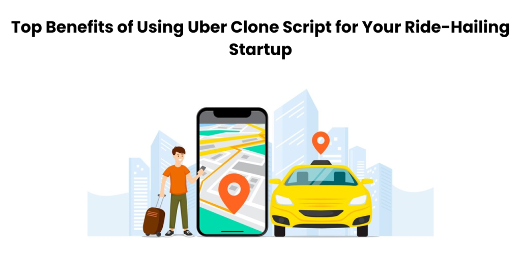 Top Benefits of Using Uber Clone Script for Your Ride-Hailing Startup